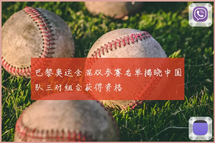 巴黎奥运会混双参赛名单揭晓中国队三对组合获得资格