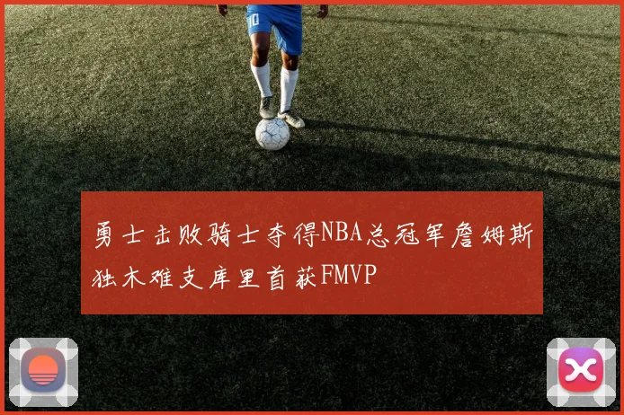 勇士击败骑士夺得NBA总冠军詹姆斯独木难支库里首获FMVP
