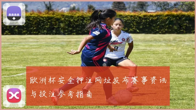 欧洲杯安全押注网址发布赛事资讯与投注参考指南